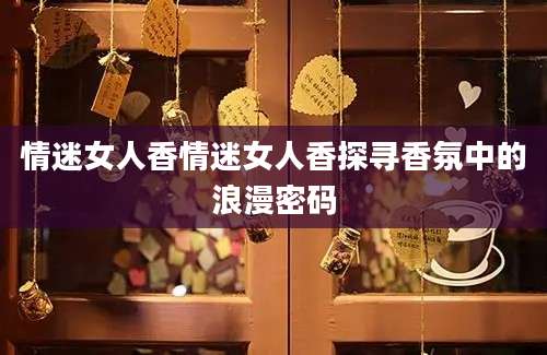 情迷女人香情迷女人香探寻香氛中的浪漫密码