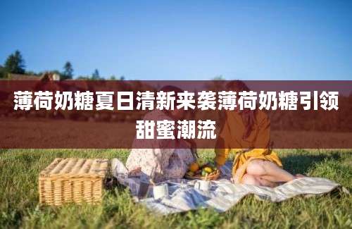 薄荷奶糖夏日清新来袭薄荷奶糖引领甜蜜潮流