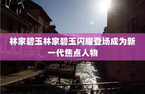 林家碧玉林家碧玉闪耀登场成为新一代焦点人物