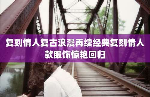 复刻情人复古浪漫再续经典复刻情人款服饰惊艳回归