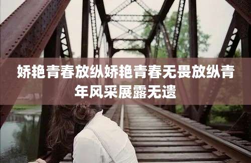 娇艳青春放纵娇艳青春无畏放纵青年风采展露无遗