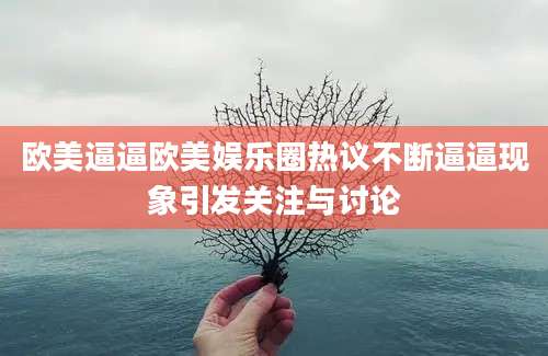 欧美逼逼欧美娱乐圈热议不断逼逼现象引发关注与讨论