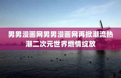 男男漫画网男男漫画网再掀潮流热潮二次元世界燃情绽放