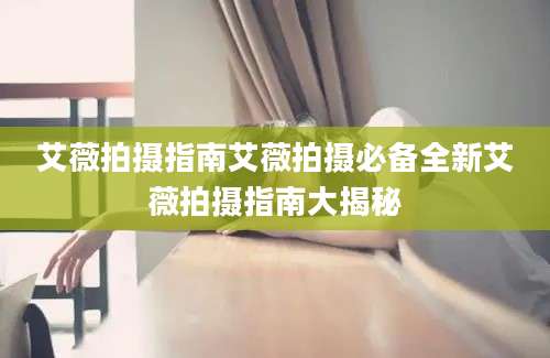 艾薇拍摄指南艾薇拍摄必备全新艾薇拍摄指南大揭秘