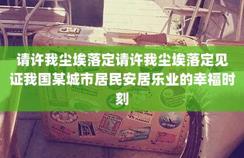 请许我尘埃落定请许我尘埃落定见证我国某城市居民安居乐业的幸福时刻