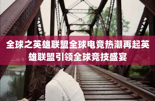 全球之英雄联盟全球电竞热潮再起英雄联盟引领全球竞技盛宴