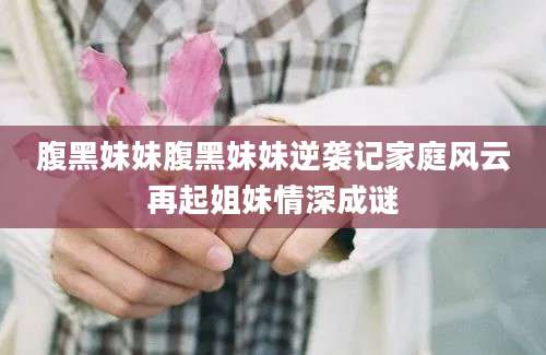 腹黑妹妹腹黑妹妹逆袭记家庭风云再起姐妹情深成谜