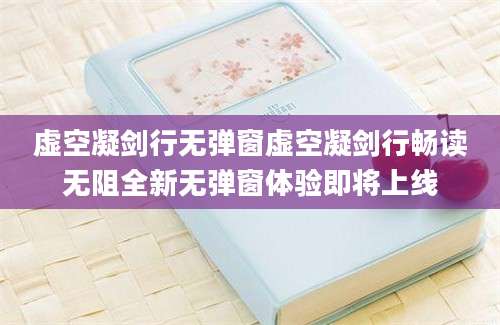 虚空凝剑行无弹窗虚空凝剑行畅读无阻全新无弹窗体验即将上线