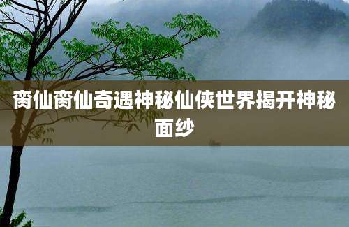 脔仙脔仙奇遇神秘仙侠世界揭开神秘面纱
