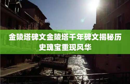 金陵塔碑文金陵塔千年碑文揭秘历史瑰宝重现风华