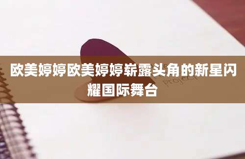 欧美婷婷欧美婷婷崭露头角的新星闪耀国际舞台