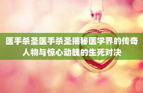 医手杀圣医手杀圣揭秘医学界的传奇人物与惊心动魄的生死对决