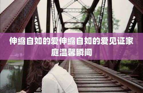 伸缩自如的爱伸缩自如的爱见证家庭温馨瞬间