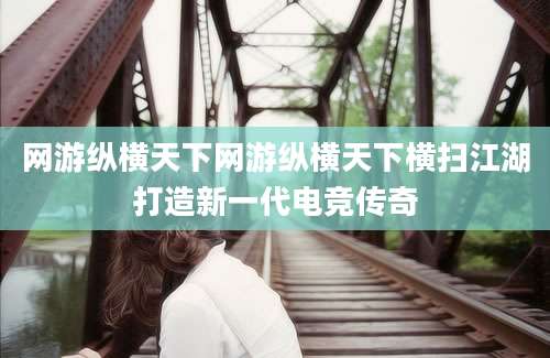 网游纵横天下网游纵横天下横扫江湖打造新一代电竞传奇