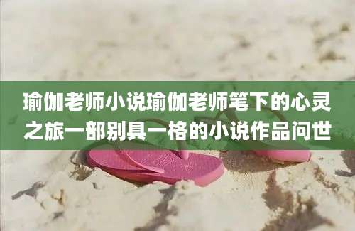瑜伽老师小说瑜伽老师笔下的心灵之旅一部别具一格的小说作品问世