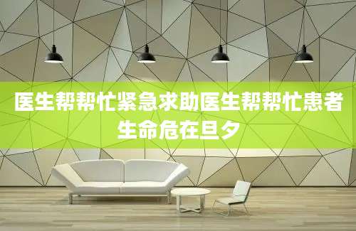 医生帮帮忙紧急求助医生帮帮忙患者生命危在旦夕