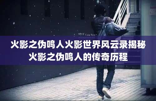 火影之伪鸣人火影世界风云录揭秘火影之伪鸣人的传奇历程