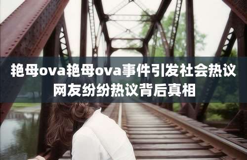 艳母ova艳母ova事件引发社会热议网友纷纷热议背后真相