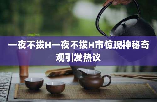 一夜不拔H一夜不拔H市惊现神秘奇观引发热议