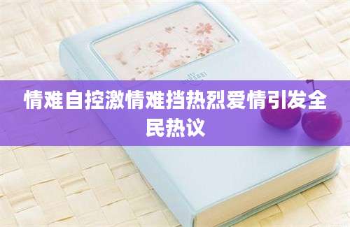 情难自控激情难挡热烈爱情引发全民热议