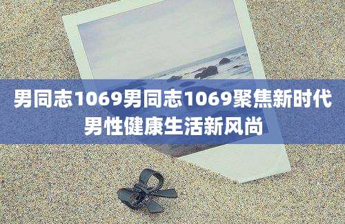 男同志1069男同志1069聚焦新时代男性健康生活新风尚