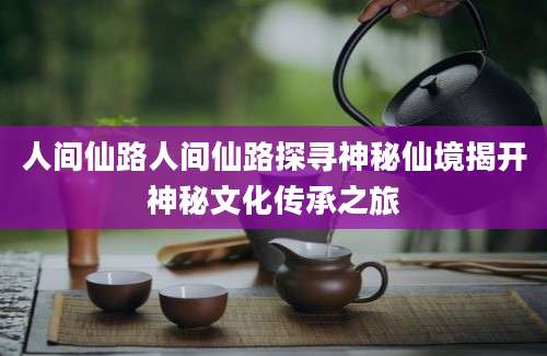 人间仙路人间仙路探寻神秘仙境揭开神秘文化传承之旅