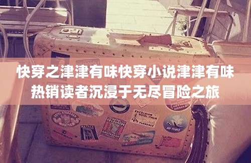 快穿之津津有味快穿小说津津有味热销读者沉浸于无尽冒险之旅