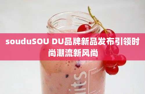 souduSOU DU品牌新品发布引领时尚潮流新风尚
