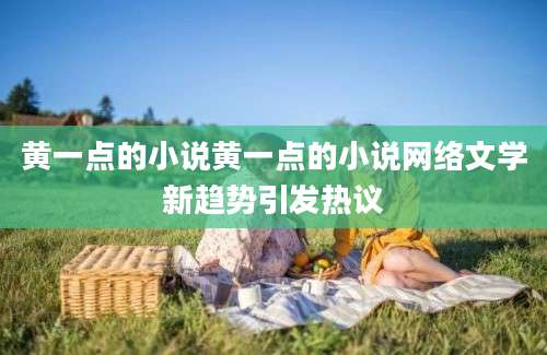 黄一点的小说黄一点的小说网络文学新趋势引发热议