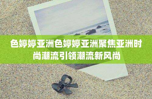 色婷婷亚洲色婷婷亚洲聚焦亚洲时尚潮流引领潮流新风尚