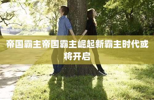 帝国霸主帝国霸主崛起新霸主时代或将开启