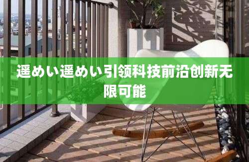 遥めい遥めい引领科技前沿创新无限可能