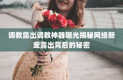 调教露出调教神器曝光揭秘网络新宠露出背后的秘密