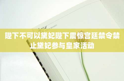 陛下不可以黛妃陛下震惊宫廷禁令禁止黛妃参与皇家活动