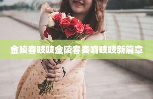 金陵春吱吱金陵春奏响吱吱新篇章