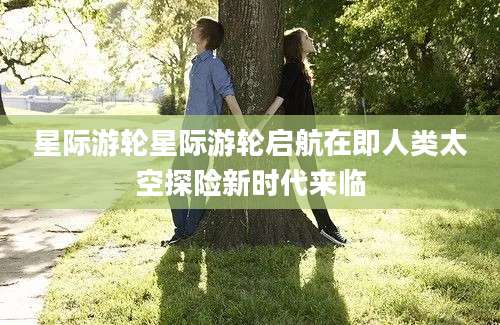 星际游轮星际游轮启航在即人类太空探险新时代来临