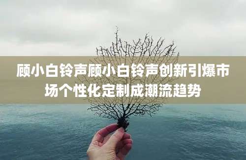 顾小白铃声顾小白铃声创新引爆市场个性化定制成潮流趋势