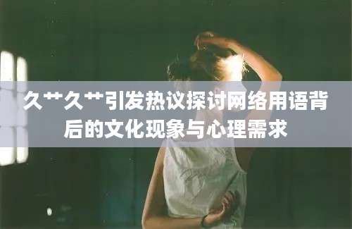 久艹久艹引发热议探讨网络用语背后的文化现象与心理需求