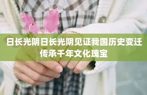 日长光阴日长光阴见证我国历史变迁传承千年文化瑰宝