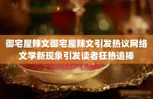 御宅屋辣文御宅屋辣文引发热议网络文学新现象引发读者狂热追捧
