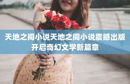 天地之间小说天地之间小说震撼出版开启奇幻文学新篇章