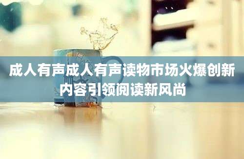 成人有声成人有声读物市场火爆创新内容引领阅读新风尚
