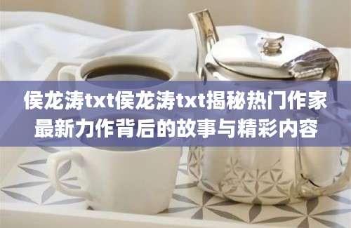 侯龙涛txt侯龙涛txt揭秘热门作家最新力作背后的故事与精彩内容