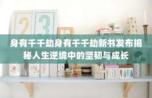 身有千千劫身有千千劫新书发布揭秘人生逆境中的坚韧与成长