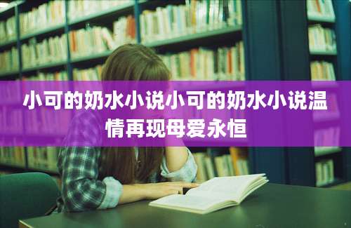 小可的奶水小说小可的奶水小说温情再现母爱永恒