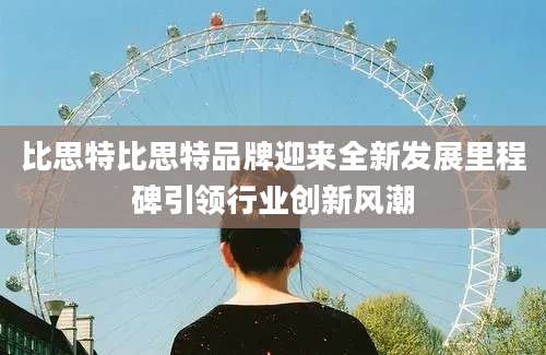 比思特比思特品牌迎来全新发展里程碑引领行业创新风潮