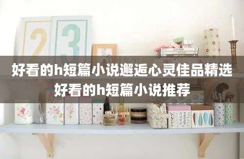好看的h短篇小说邂逅心灵佳品精选好看的h短篇小说推荐