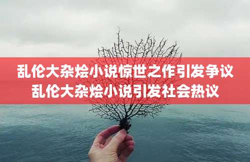 乱伦大杂烩小说惊世之作引发争议乱伦大杂烩小说引发社会热议