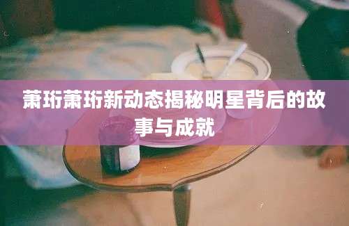 萧珩萧珩新动态揭秘明星背后的故事与成就