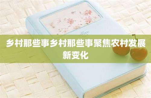 乡村那些事乡村那些事聚焦农村发展新变化